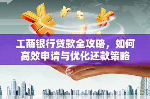 乌恰工商银行贷款全攻略，如何高效申请与优化还款策略