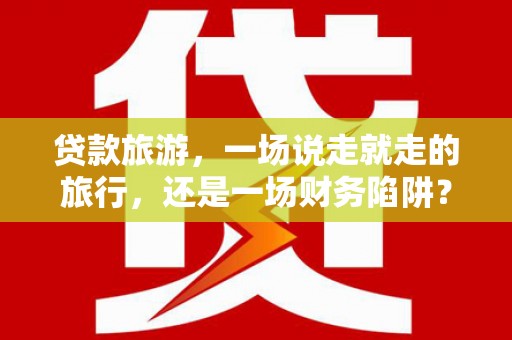 乌恰贷款旅游，一场说走就走的旅行，还是一场财务陷阱？