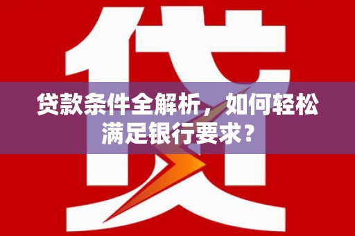 乌恰贷款条件全解析，如何轻松满足银行要求？