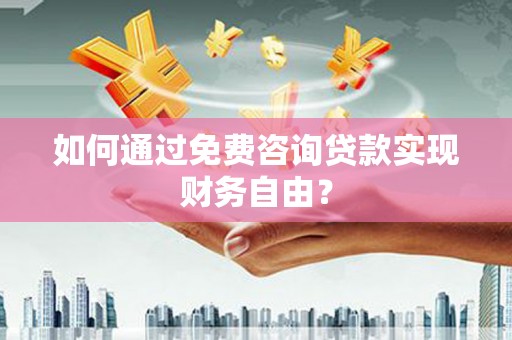 乌恰如何通过免费咨询贷款实现财务自由？