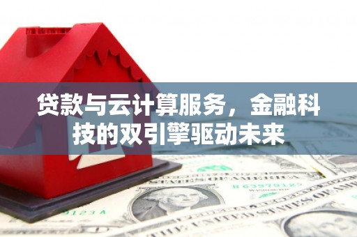 乌恰贷款与云计算服务，金融科技的双引擎驱动未来