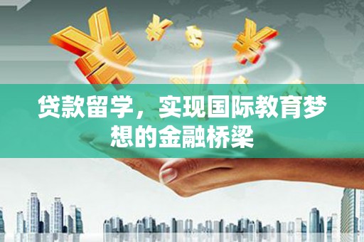 乌恰贷款留学，实现国际教育梦想的金融桥梁