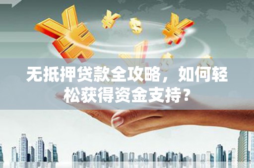 乌恰无抵押贷款全攻略，如何轻松获得资金支持？