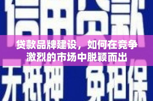 乌恰贷款品牌建设，如何在竞争激烈的市场中脱颖而出