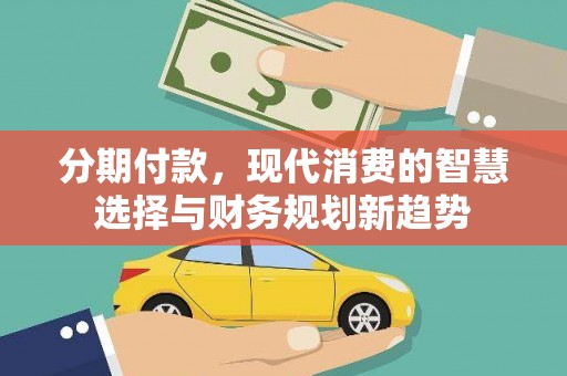 乌恰分期付款，现代消费的智慧选择与财务规划新趋势