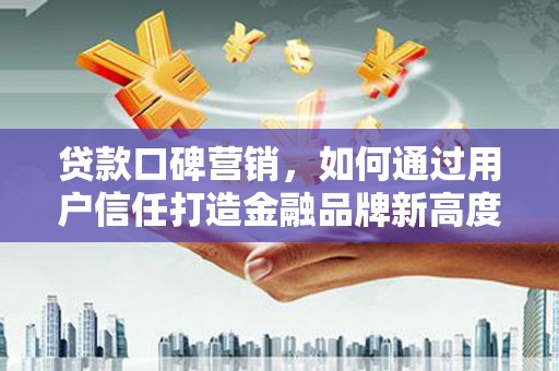 乌恰贷款口碑营销，如何通过用户信任打造金融品牌新高度