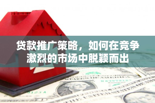 乌恰贷款推广策略，如何在竞争激烈的市场中脱颖而出