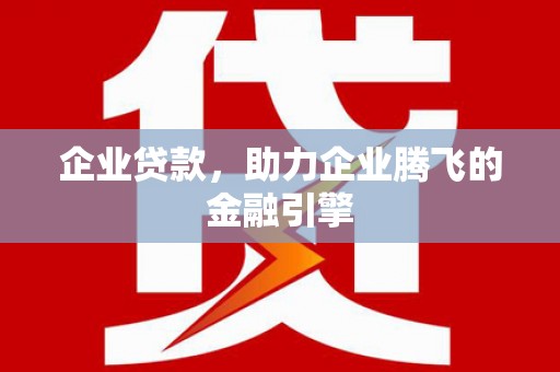 乌恰企业贷款，助力企业腾飞的金融引擎