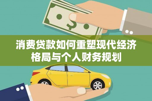 乌恰消费贷款如何重塑现代经济格局与个人财务规划