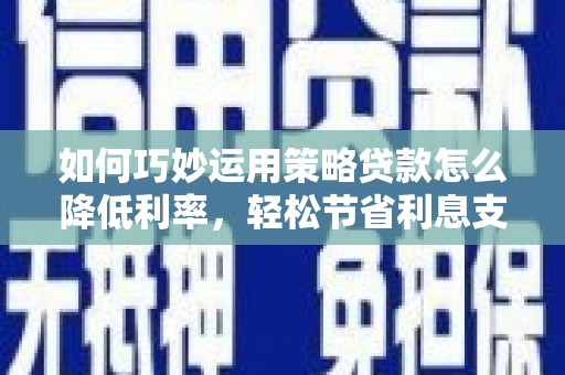 乌恰如何巧妙运用策略贷款怎么降低利率，轻松节省利息支出