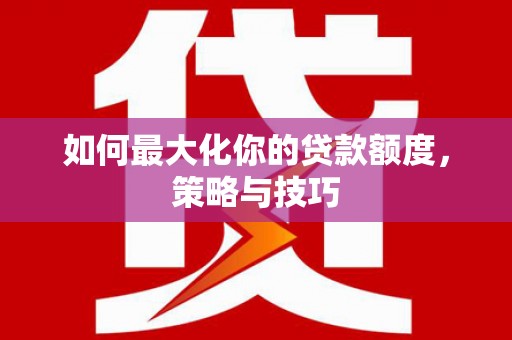 乌恰如何最大化你的贷款额度，策略与技巧