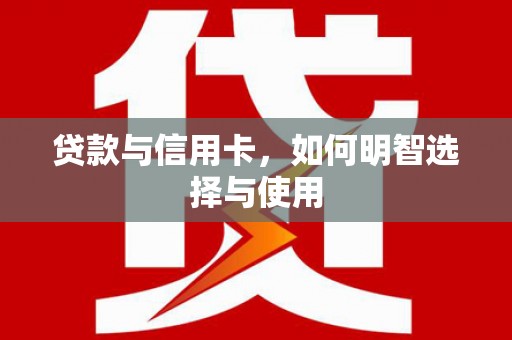 乌恰贷款与信用卡，如何明智选择与使用