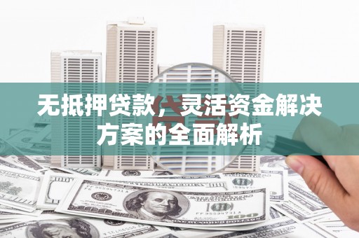乌恰无抵押贷款，灵活资金解决方案的全面解析