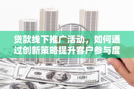 乌恰贷款线下推广活动，如何通过创新策略提升客户参与度