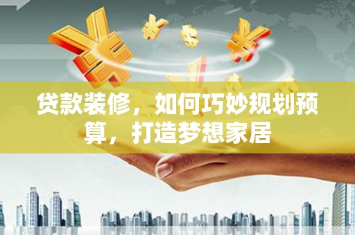 乌恰贷款装修，如何巧妙规划预算，打造梦想家居