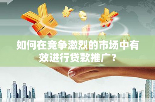 乌恰如何在竞争激烈的市场中有效进行贷款推广？