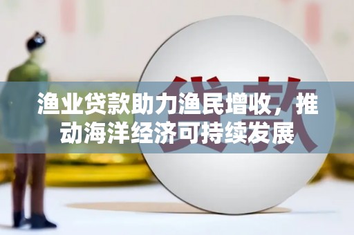 乌恰渔业贷款助力渔民增收，推动海洋经济可持续发展