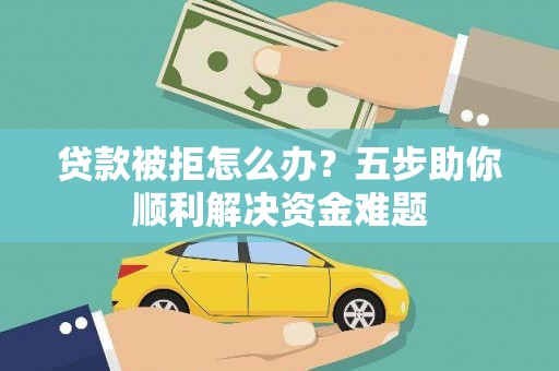 乌恰贷款被拒怎么办？五步助你顺利解决资金难题