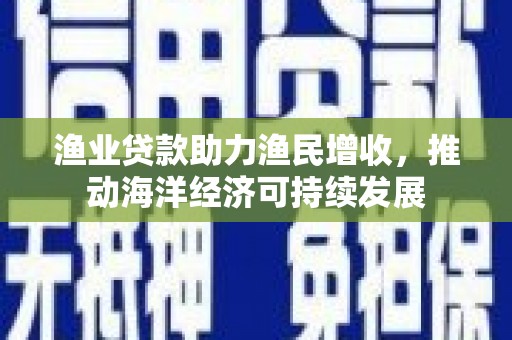 乌恰渔业贷款助力渔民增收，推动海洋经济可持续发展
