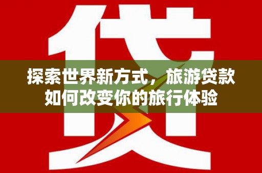 乌恰探索世界新方式，旅游贷款如何改变你的旅行体验