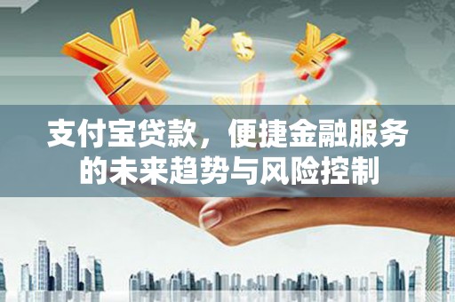 乌恰支付宝贷款，便捷金融服务的未来趋势与风险控制