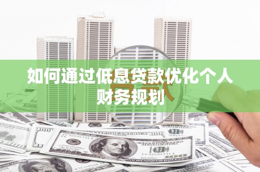 乌恰如何通过低息贷款优化个人财务规划