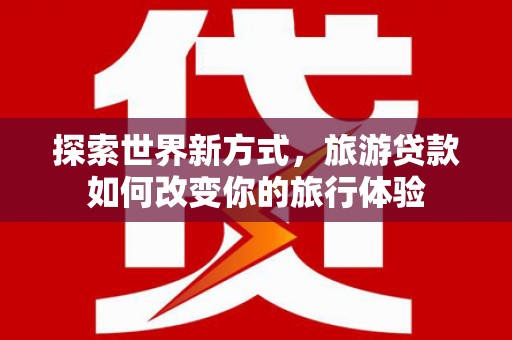 乌恰探索世界新方式，旅游贷款如何改变你的旅行体验