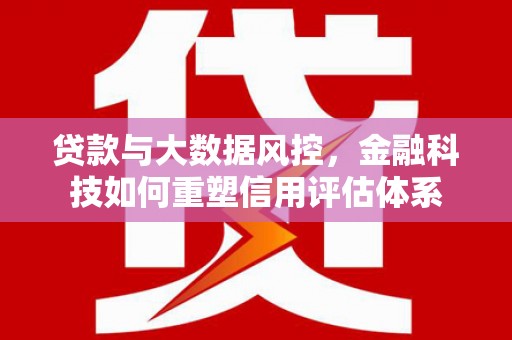 乌恰贷款与大数据风控，金融科技如何重塑信用评估体系
