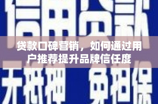 乌恰贷款口碑营销，如何通过用户推荐提升品牌信任度