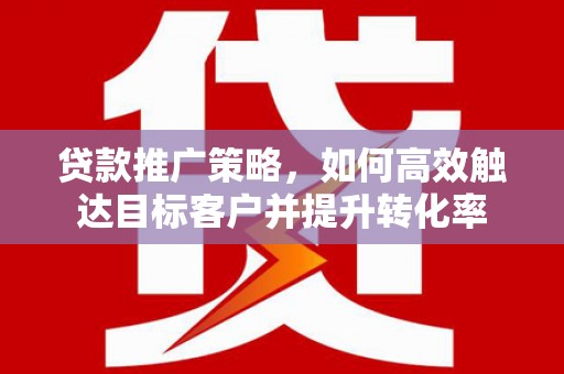 乌恰贷款推广策略，如何高效触达目标客户并提升转化率