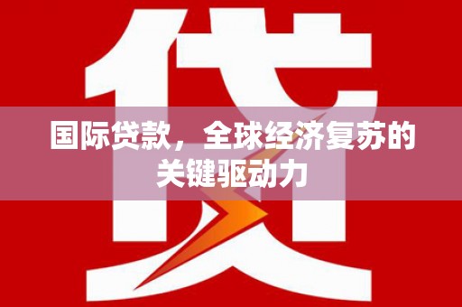 乌恰国际贷款，全球经济复苏的关键驱动力