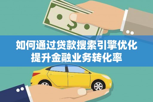 乌恰如何通过贷款搜索引擎优化提升金融业务转化率