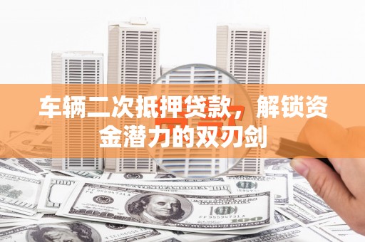 乌恰车辆二次抵押贷款，解锁资金潜力的双刃剑