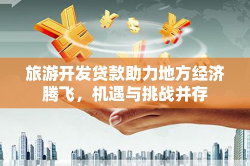 乌恰旅游开发贷款助力地方经济腾飞，机遇与挑战并存