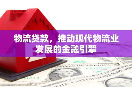 乌恰物流贷款，推动现代物流业发展的金融引擎