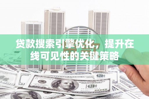 乌恰贷款搜索引擎优化，提升在线可见性的关键策略