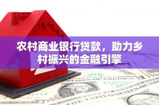 乌恰农村商业银行贷款，助力乡村振兴的金融引擎