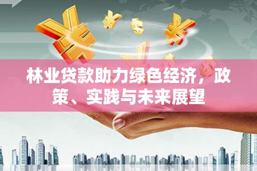 乌恰林业贷款助力绿色经济，政策、实践与未来展望