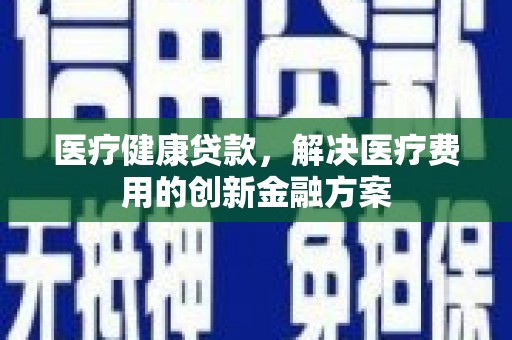乌恰医疗健康贷款，解决医疗费用的创新金融方案