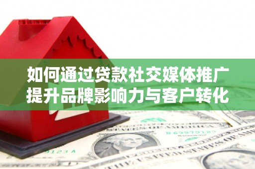 乌恰如何通过贷款社交媒体推广提升品牌影响力与客户转化率