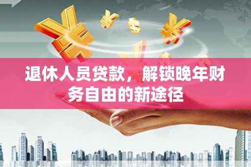 乌恰退休人员贷款，解锁晚年财务自由的新途径