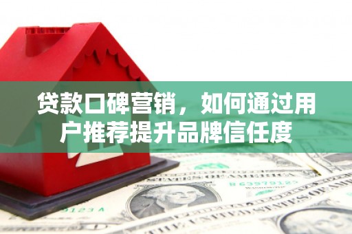 乌恰贷款口碑营销，如何通过用户推荐提升品牌信任度