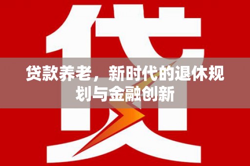 乌恰贷款养老，新时代的退休规划与金融创新