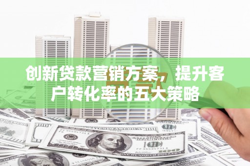 乌恰创新贷款营销方案，提升客户转化率的五大策略