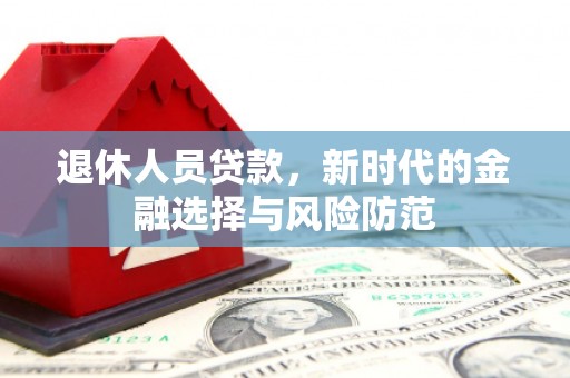 乌恰退休人员贷款，新时代的金融选择与风险防范