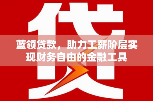 乌恰蓝领贷款，助力工薪阶层实现财务自由的金融工具