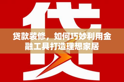 乌恰贷款装修，如何巧妙利用金融工具打造理想家居
