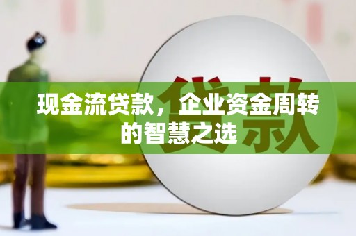 乌恰现金流贷款，企业资金周转的智慧之选