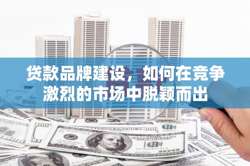 乌恰贷款品牌建设，如何在竞争激烈的市场中脱颖而出