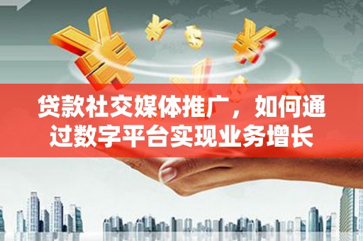 乌恰贷款社交媒体推广，如何通过数字平台实现业务增长